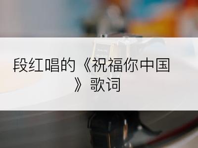 段红唱的《祝福你中国》歌词