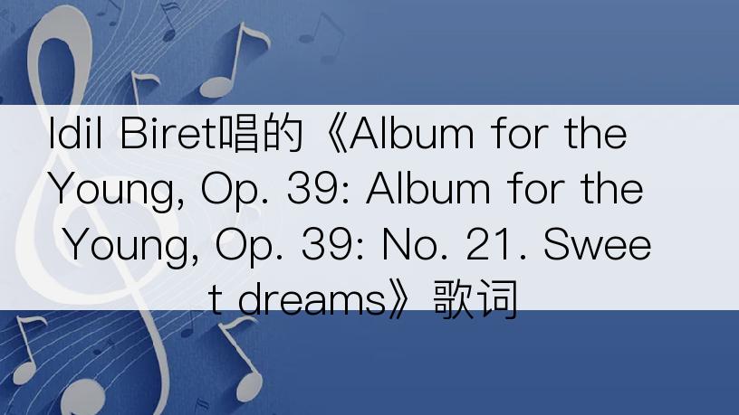 Idil Biret唱的《Album for the Young, Op. 39: Album for the Young, Op. 39: No. 21. Sweet dreams》歌词