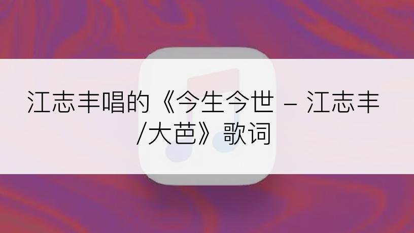 江志丰唱的《今生今世 - 江志丰/大芭》歌词