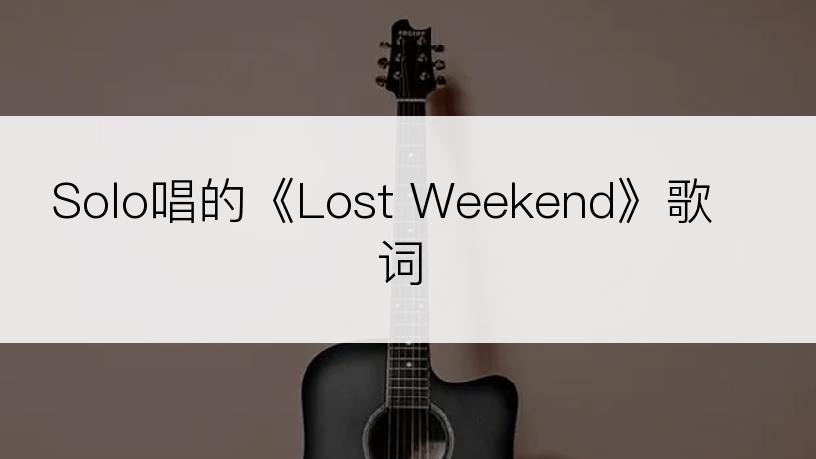 Solo唱的《Lost Weekend》歌词