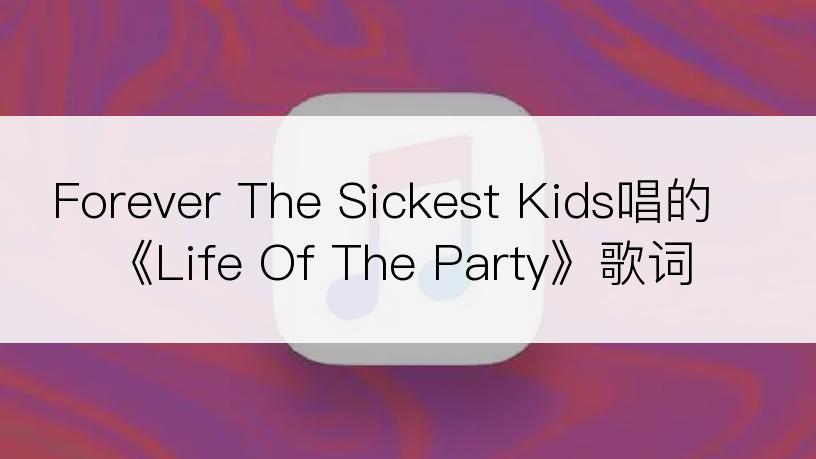 Forever The Sickest Kids唱的《Life Of The Party》歌词