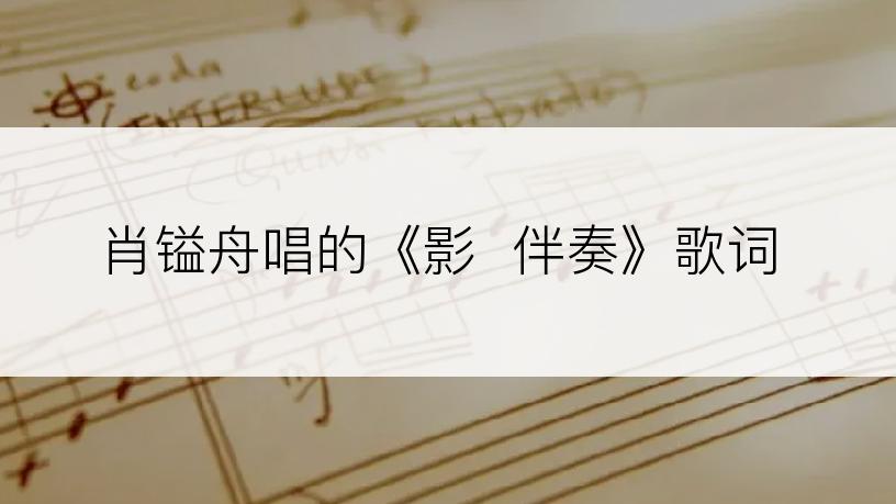 肖镒舟唱的《影  伴奏》歌词