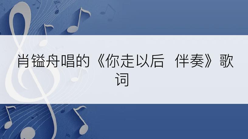 肖镒舟唱的《你走以后  伴奏》歌词