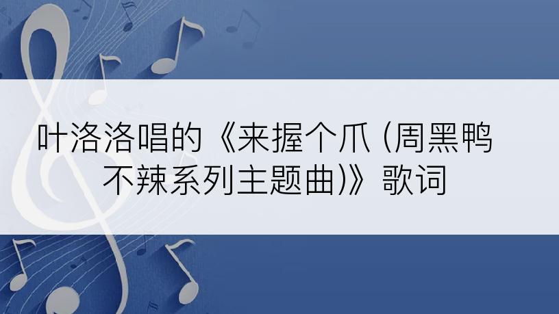 叶洛洛唱的《来握个爪 (周黑鸭不辣系列主题曲)》歌词