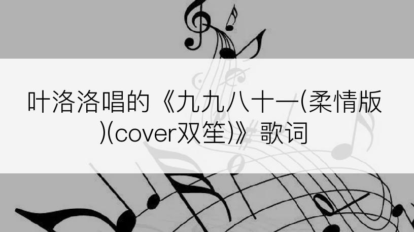 叶洛洛唱的《九九八十一(柔情版)(cover双笙)》歌词