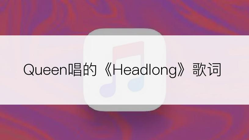 Queen唱的《Headlong》歌词