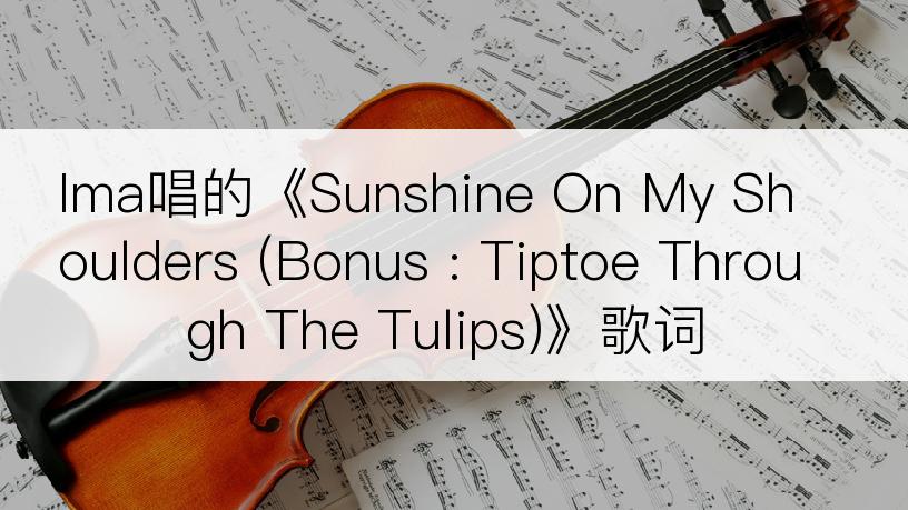 Ima唱的《Sunshine On My Shoulders (Bonus : Tiptoe Through The Tulips)》歌词