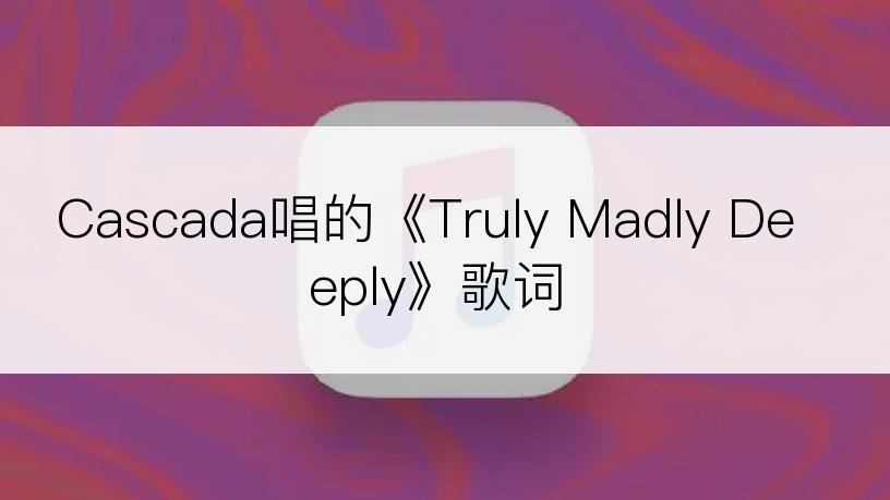 Cascada唱的《Truly Madly Deeply》歌词