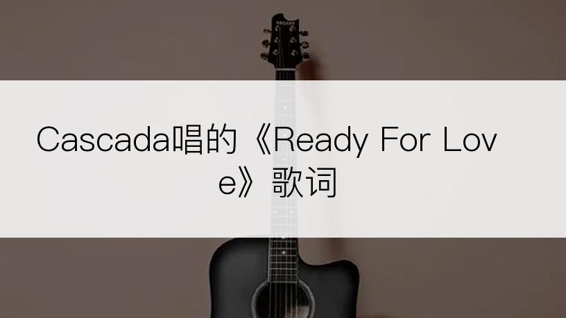 Cascada唱的《Ready For Love》歌词