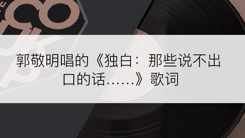 郭敬明唱的《独白：那些说不出口的话……》歌词