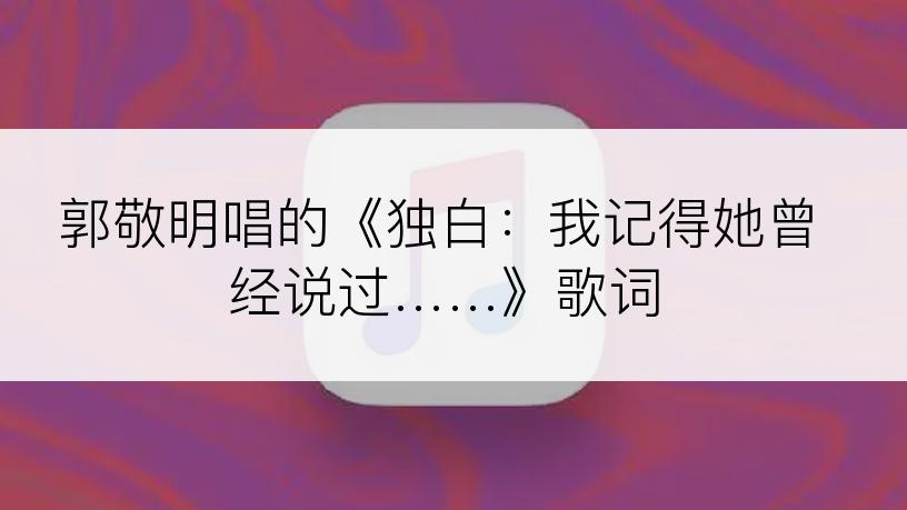 郭敬明唱的《独白：我记得她曾经说过……》歌词
