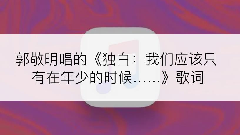 郭敬明唱的《独白：我们应该只有在年少的时候……》歌词