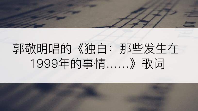 郭敬明唱的《独白：那些发生在1999年的事情……》歌词