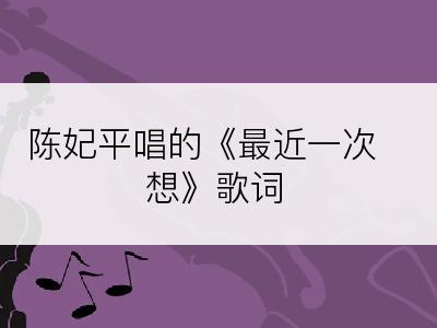 陈妃平唱的《最近一次想》歌词