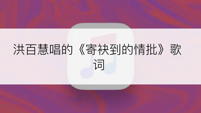 洪百慧唱的《寄袂到的情批》歌词
