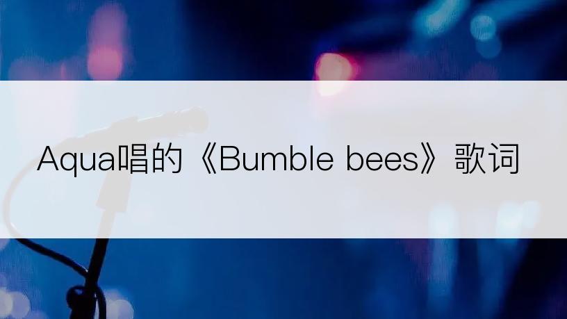 Aqua唱的《Bumble bees》歌词