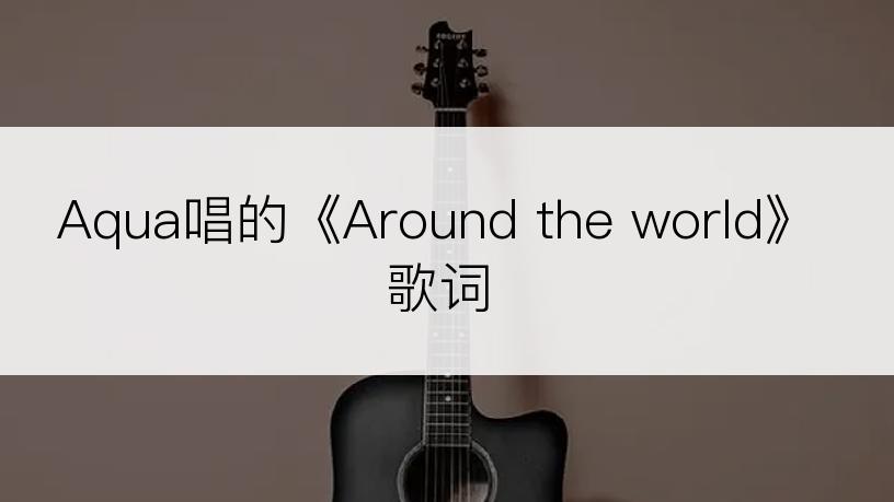 Aqua唱的《Around the world》歌词