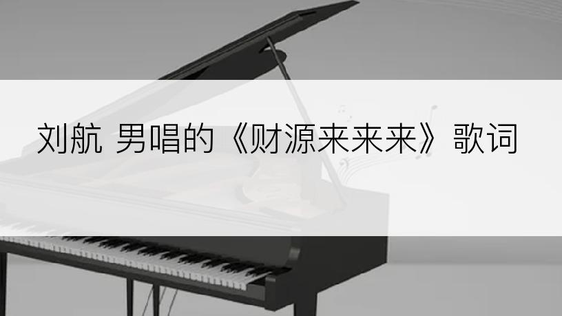 刘航 男唱的《财源来来来》歌词