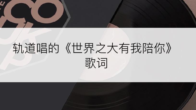 轨道唱的《世界之大有我陪你》歌词