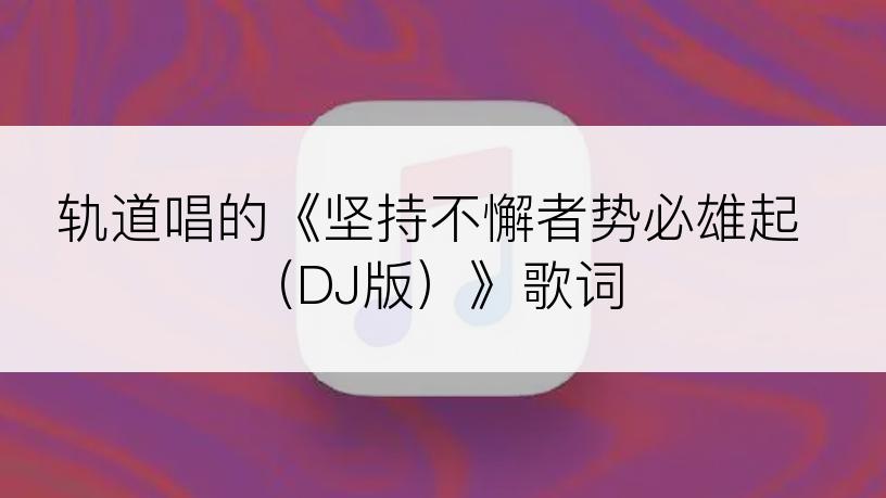 轨道唱的《坚持不懈者势必雄起（DJ版）》歌词