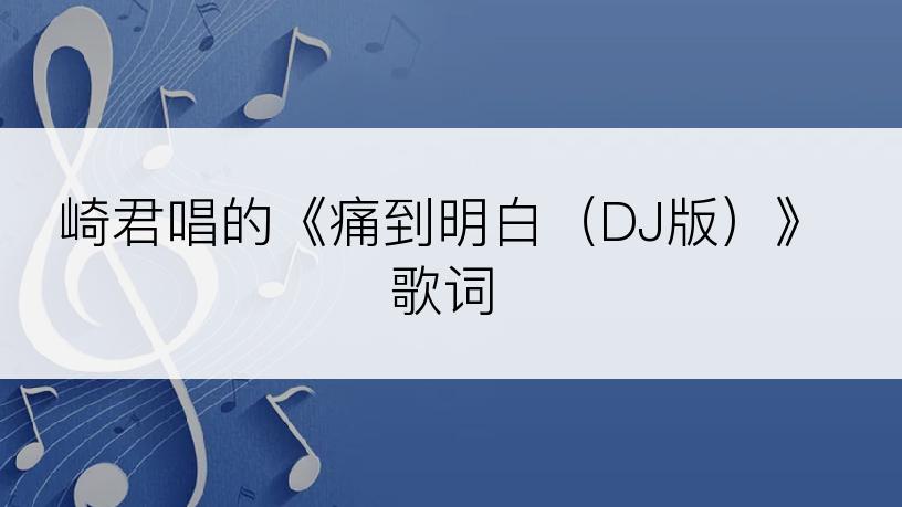 崎君唱的《痛到明白（DJ版）》歌词
