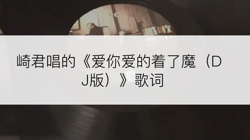 崎君唱的《爱你爱的着了魔（DJ版）》歌词