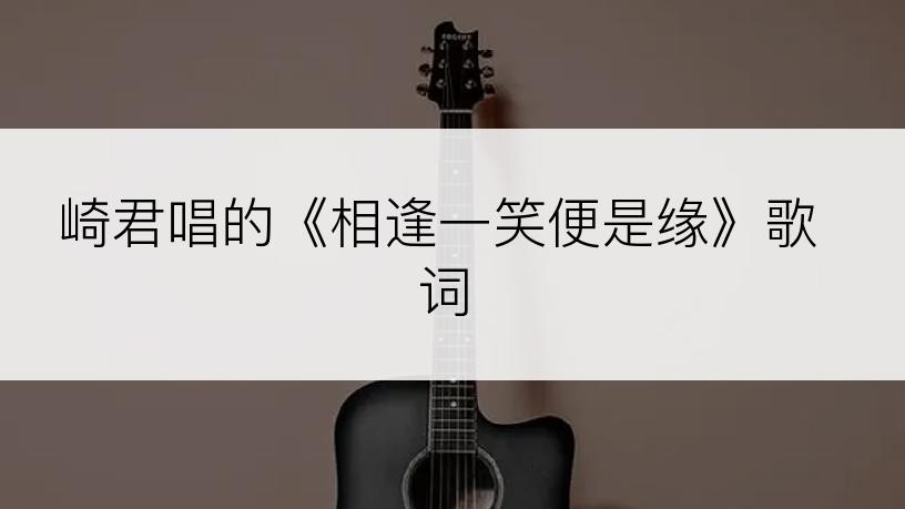 崎君唱的《相逢一笑便是缘》歌词