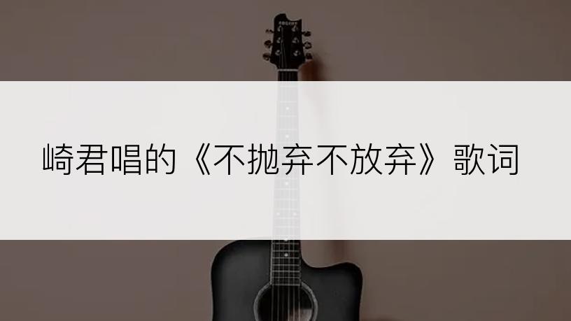 崎君唱的《不抛弃不放弃》歌词