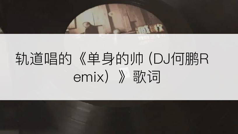 轨道唱的《单身的帅 (DJ何鹏Remix）》歌词