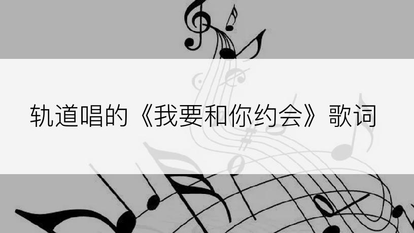 轨道唱的《我要和你约会》歌词