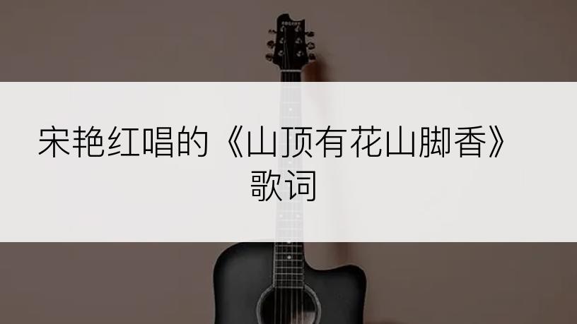 宋艳红唱的《山顶有花山脚香》歌词