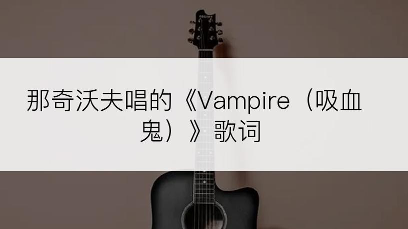 那奇沃夫唱的《Vampire（吸血鬼）》歌词