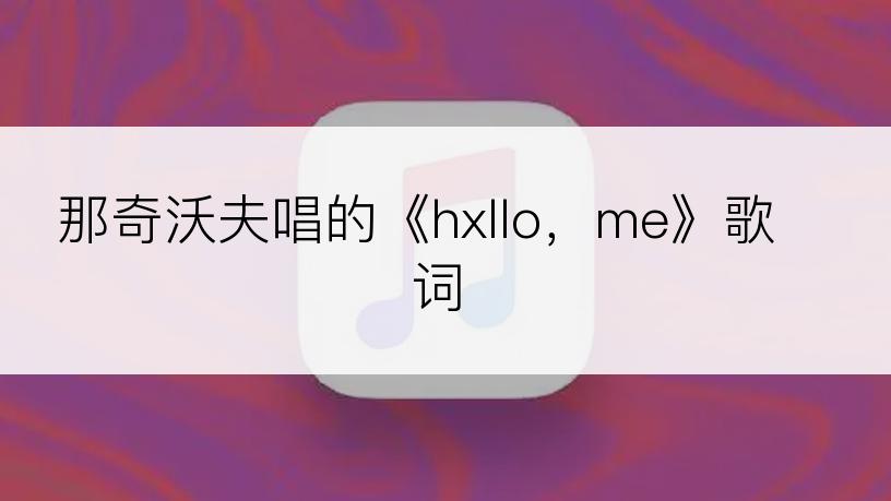 那奇沃夫唱的《hxllo，me》歌词