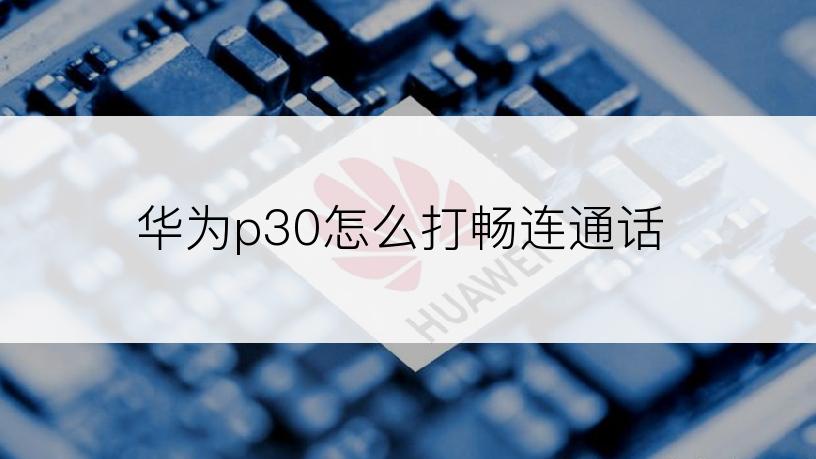 华为p30怎么打畅连通话