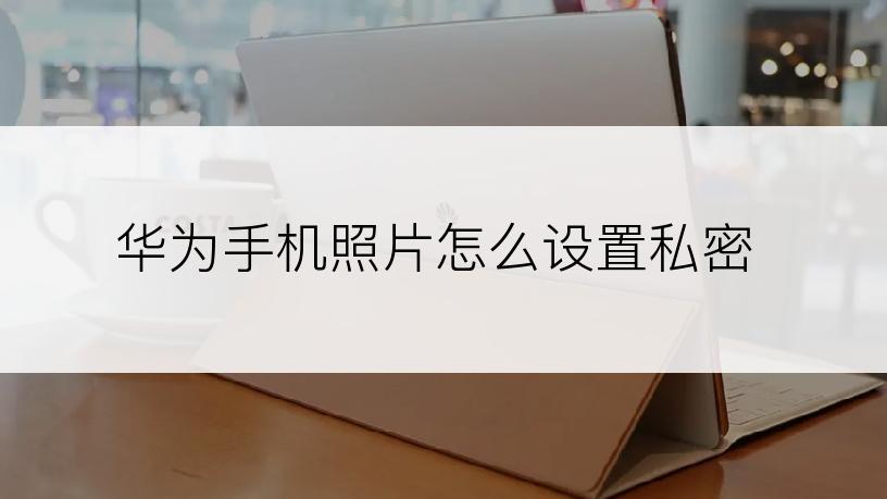 华为手机照片怎么设置私密