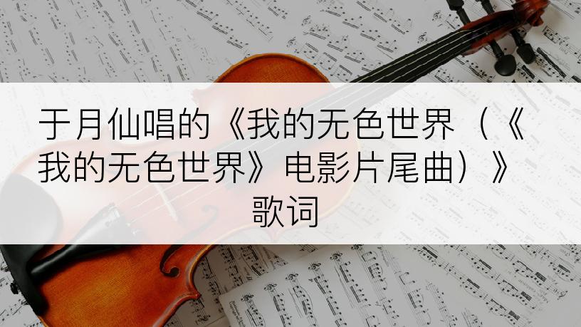 于月仙唱的《我的无色世界（《我的无色世界》电影片尾曲）》歌词
