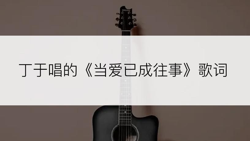 丁于唱的《当爱已成往事》歌词