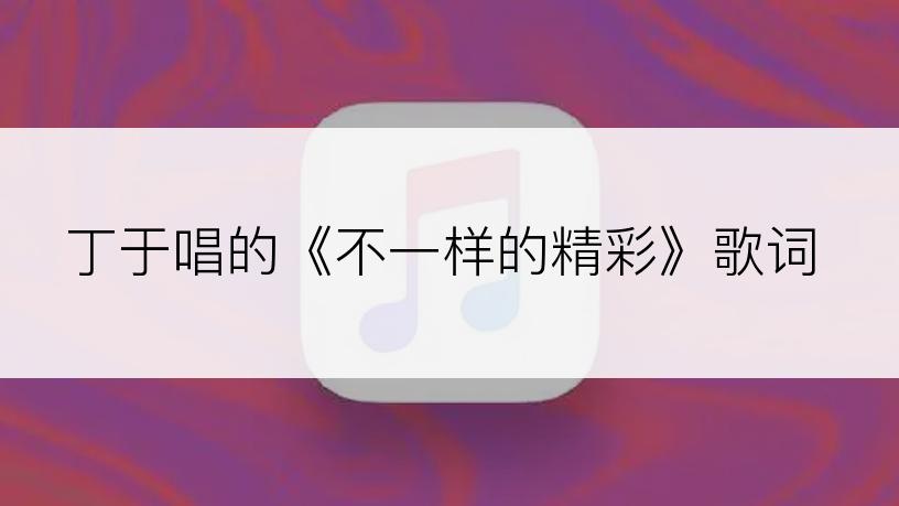 丁于唱的《不一样的精彩》歌词