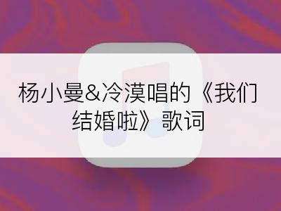 杨小曼&冷漠唱的《我们结婚啦》歌词