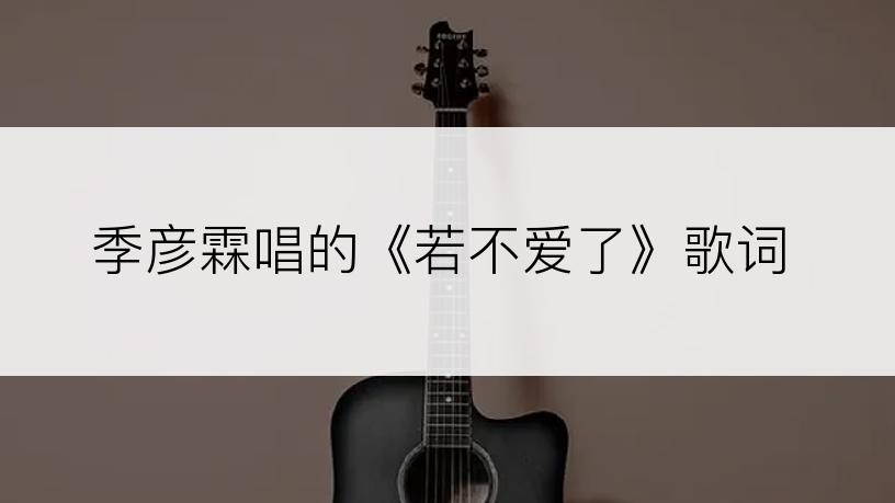 季彦霖唱的《若不爱了》歌词
