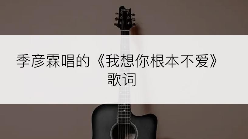 季彦霖唱的《我想你根本不爱》歌词