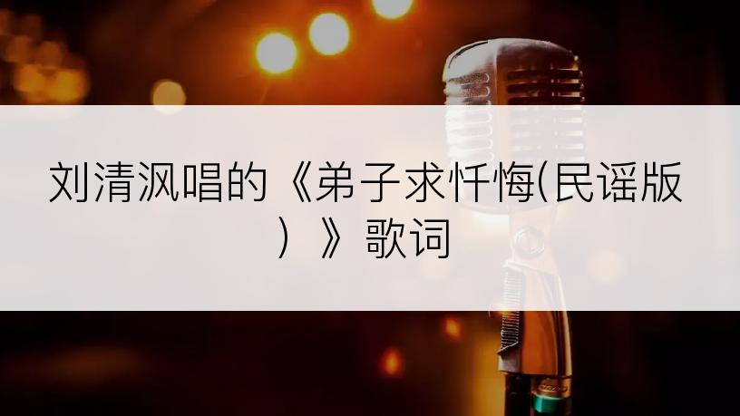 刘清沨唱的《弟子求忏悔(民谣版）》歌词