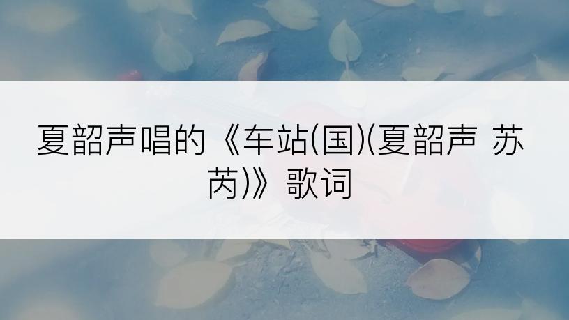 夏韶声唱的《车站(国)(夏韶声 苏芮)》歌词