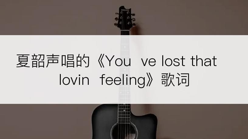 夏韶声唱的《You  ve lost that lovin  feeling》歌词