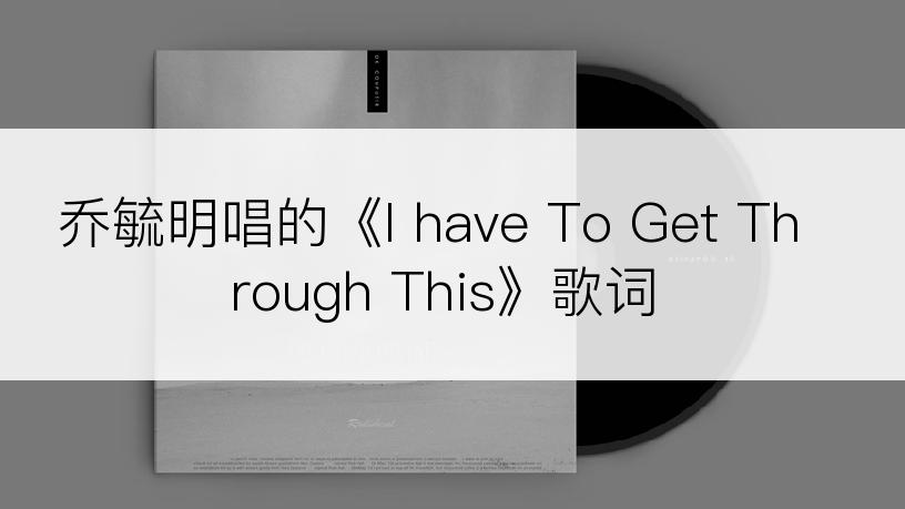 乔毓明唱的《I have To Get Through This》歌词