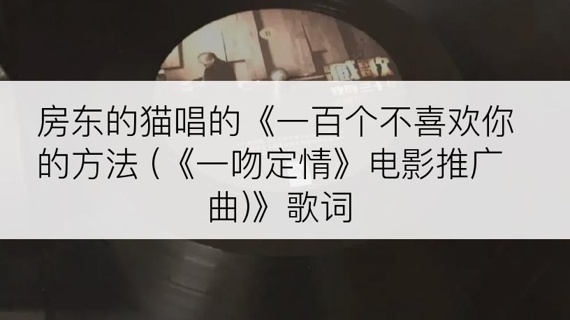 房东的猫唱的《一百个不喜欢你的方法 (《一吻定情》电影推广曲)》歌词
