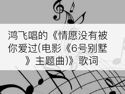 鸿飞唱的《情愿没有被你爱过(电影《6号别墅》主题曲)》歌词