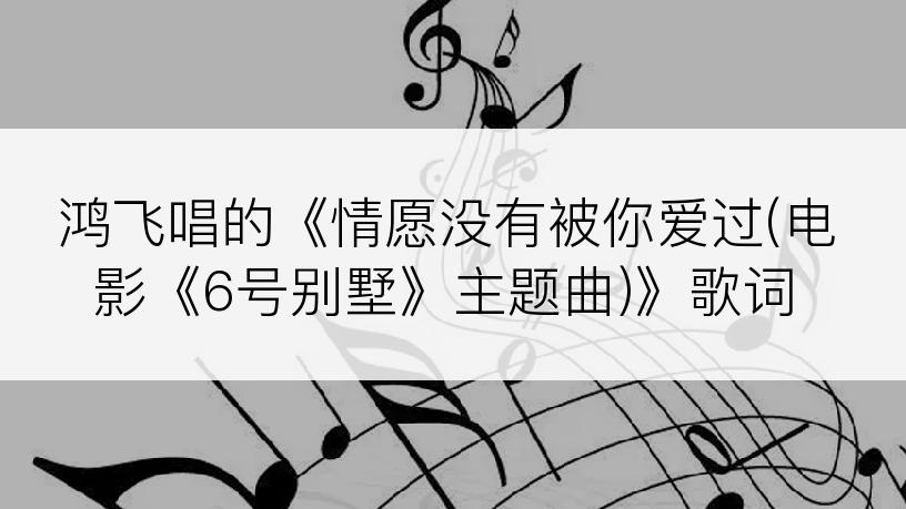 鸿飞唱的《情愿没有被你爱过(电影《6号别墅》主题曲)》歌词