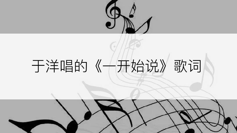 于洋唱的《一开始说》歌词