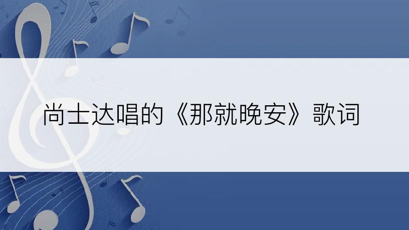 尚士达唱的《那就晚安》歌词